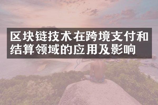 区块链技术在跨境支付和结算领域的应用及影响