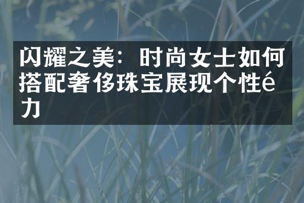 闪耀之美：时尚女士如何搭配奢侈珠宝展现个性魅力