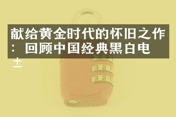 献给黄金时代的怀旧之作：回顾中国经典黑白电影