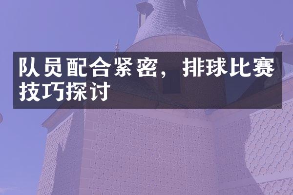 队员配合紧密，排球比赛技巧探讨