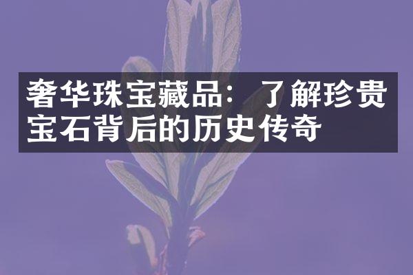 奢华珠宝藏品：了解珍贵宝石背后的历史传奇