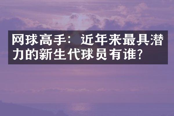 网球高手：近年来最具潜力的新生代球员有谁？