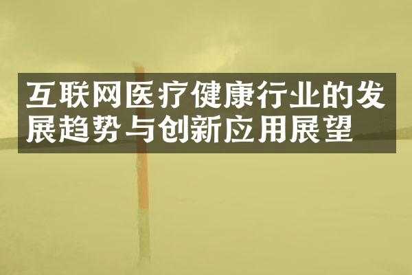 互联网医疗健康行业的发展趋势与创新应用展望