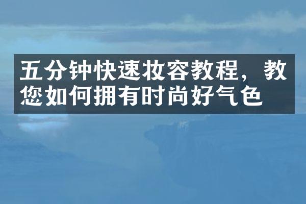 五分钟快速妆容教程，教您如何拥有时尚好气色