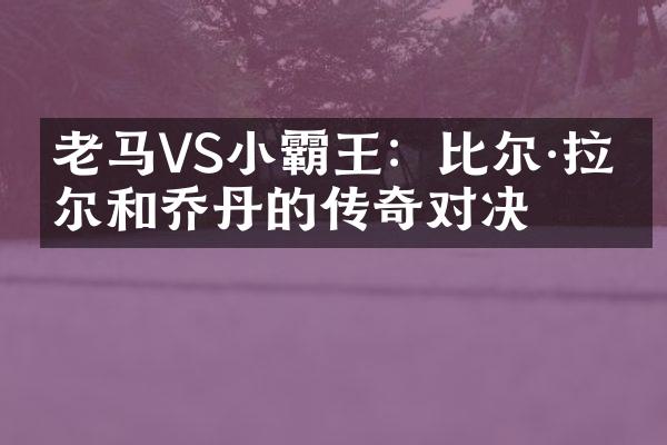 老马VS小霸王：比尔&拉塞尔和乔丹的传奇对决