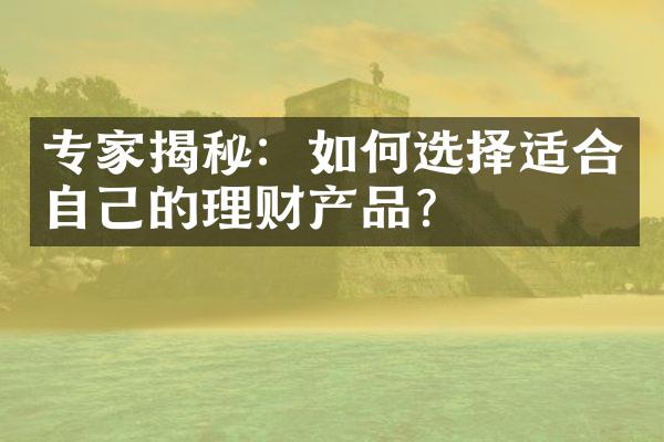 专家揭秘：如何选择适合自己的理财产品？