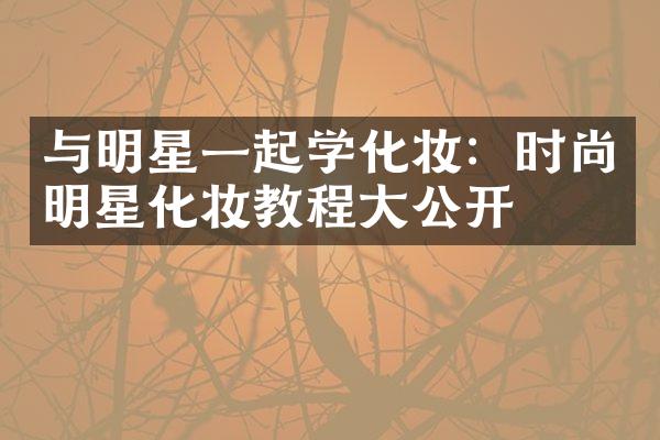 与明星一起学化妆：时尚明星化妆教程公开