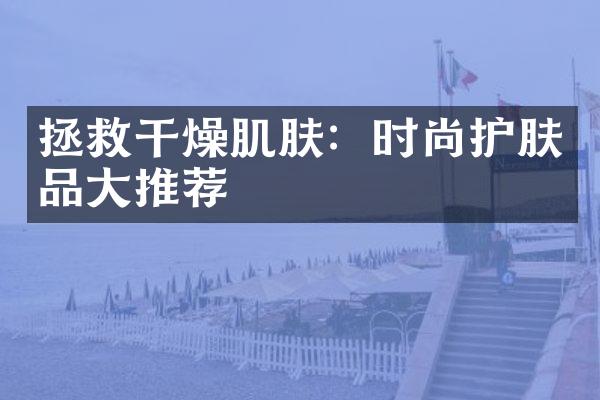 拯救干燥肌肤：时尚护肤品大推荐