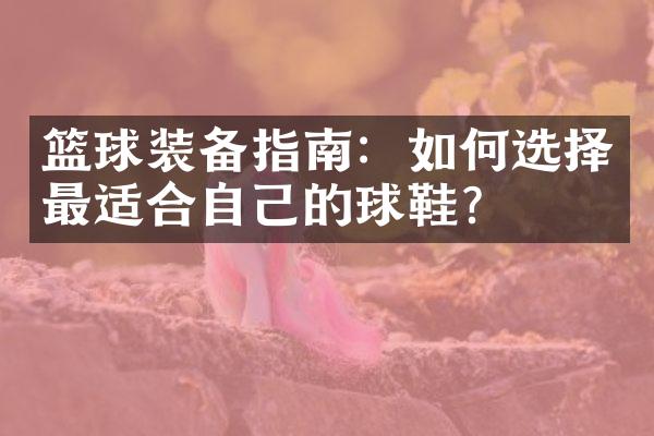 篮球装备指南：如何选择最适合自己的球鞋？