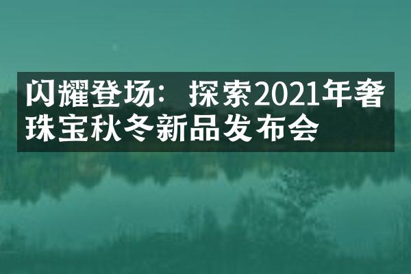 闪耀登场：探索2021年奢侈珠宝秋冬新品发布会