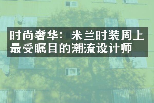 时尚奢华：米兰时装周上最受瞩目的潮流设计师