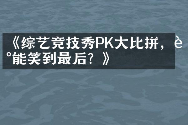 《综艺竞技秀PK大比拼，谁能笑到最后？》