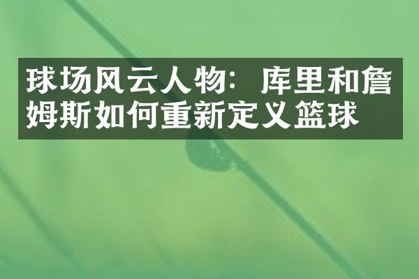 球场风云人物：库里和詹姆斯如何重新定义篮球？