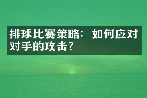 排球比赛策略：如何应对对手的攻击？