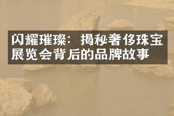 闪耀璀璨：揭秘奢侈珠宝展览会背后的品牌故事