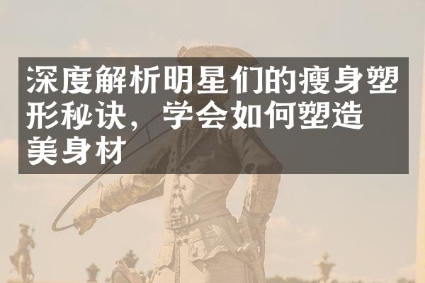 深度解析明星们的塑形秘诀，学会如何塑造完美身材