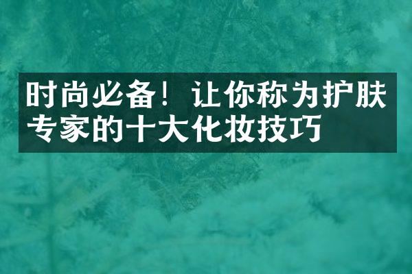 时尚必备！让你称为护肤专家的十大化妆技巧