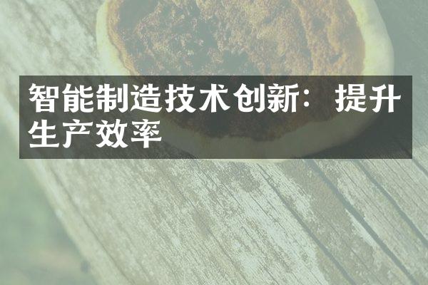 智能制造技术创新：提升生产效率