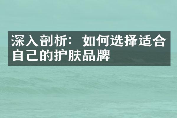 深入剖析：如何选择适合自己的护肤品牌