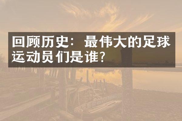 回顾历史：最伟大的足球运动员们是谁？