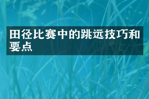 田径比赛中的跳远技巧和要点