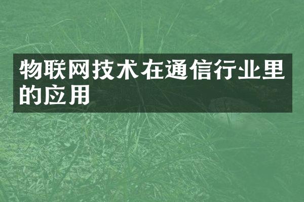 物联网技术在通信行业里的应用