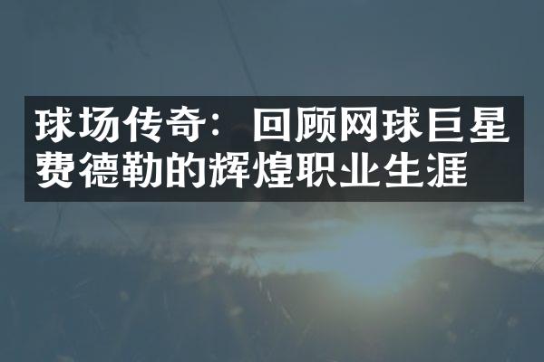 球场传奇：回顾网球巨星费德勒的辉煌职业生涯