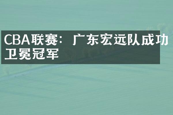 CBA联赛：广东宏远队成功卫冕冠军