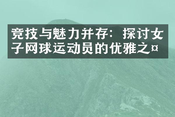 竞技与魅力并存：探讨女子网球运动员的优雅之处