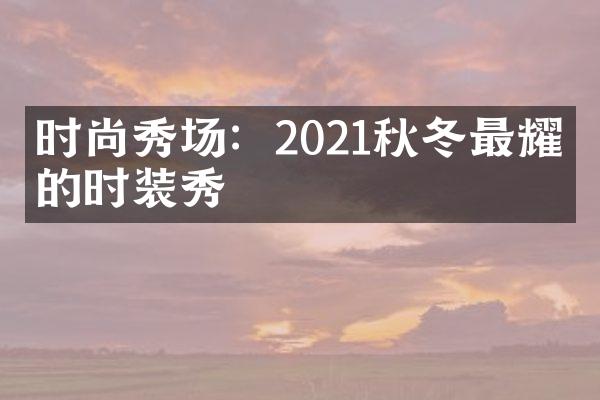 时尚秀场：2021秋冬最耀眼的时装秀