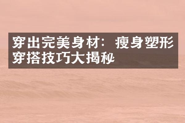 穿出完美身材：瘦身塑形穿搭技巧大揭秘