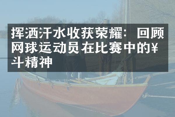 挥洒汗水收获荣耀：回顾网球运动员在比赛中的奋斗精神