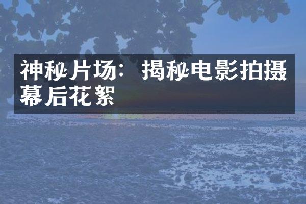 神秘片场：揭秘电影拍摄幕后花絮