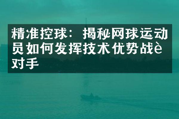 精准控球：揭秘网球运动员如何发挥技术优势战胜对手