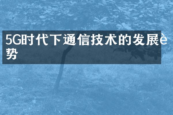 5G时代下通信技术的发展趋势