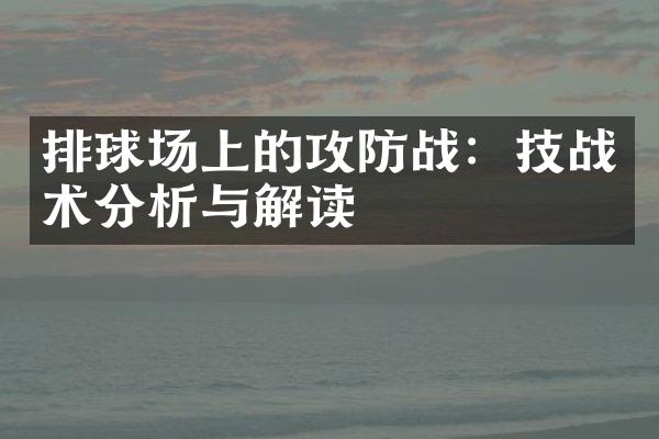 排球场上的攻防战：技战术分析与解读