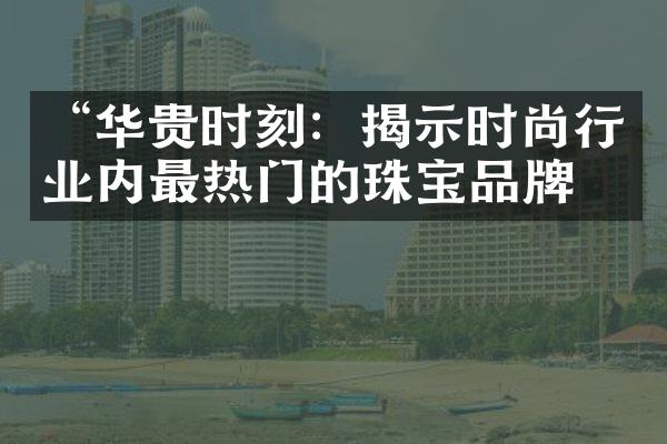 “华贵时刻：揭示时尚行业内最热门的珠宝品牌”