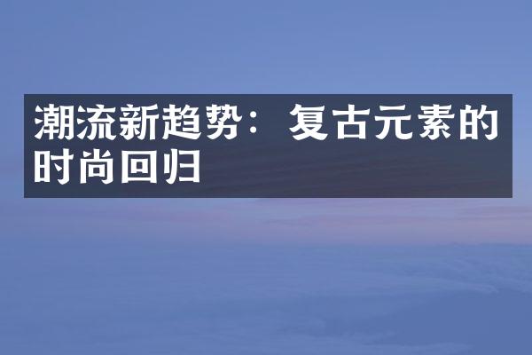 潮流新趋势：复古元素的时尚回归