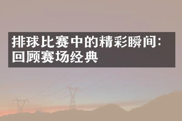 排球比赛中的精彩瞬间：回顾赛场经典