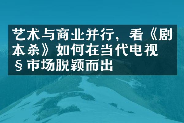 艺术与商业并行，看《剧本杀》如何在当代电视剧市场脱颖而出