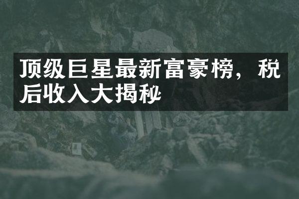 顶级巨星最新富豪榜，税后收入揭秘