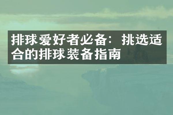 排球爱好者必备：挑选适合的排球装备指南