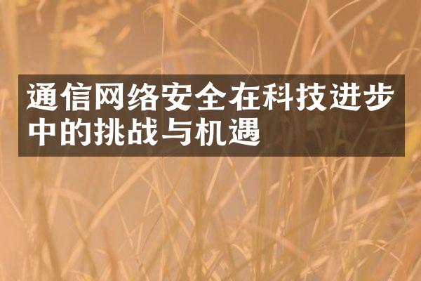 通信网络安全在科技进步中的挑战与机遇