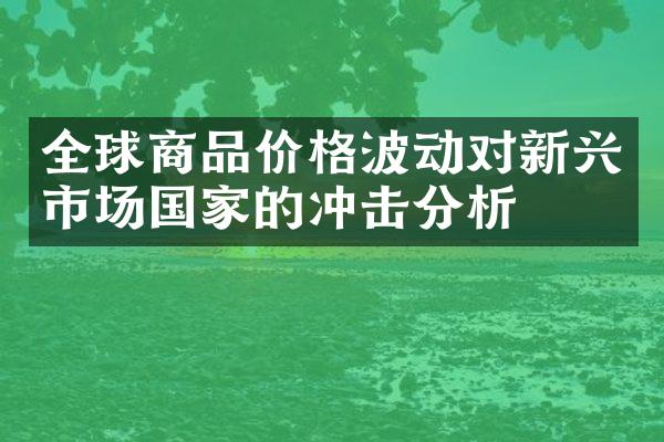 全球商品价格波动对新兴市场国家的冲击分析