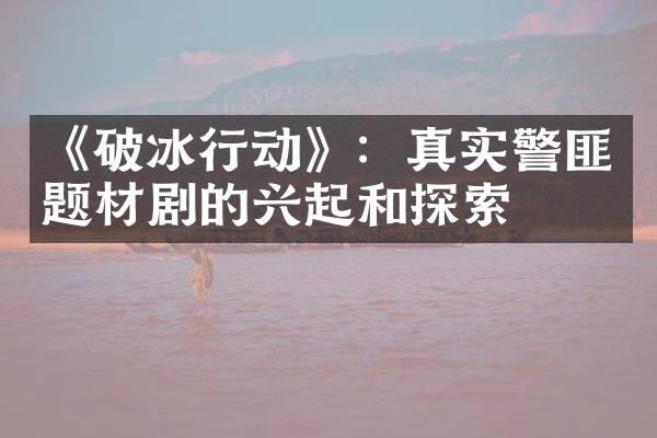 《破冰行动》：真实警匪题材剧的兴起和探索