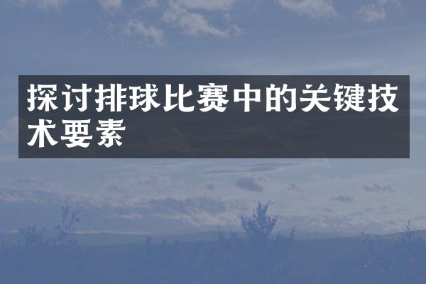 探讨排球比赛中的关键技术要素