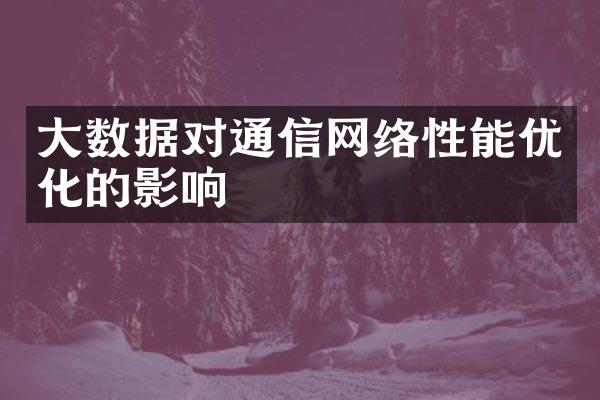 大数据对通信网络性能优化的影响