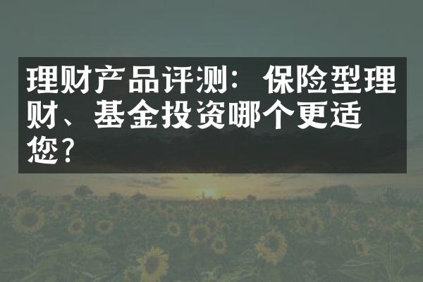 理财产品评测：保险型理财、基金投资哪个更适合您？