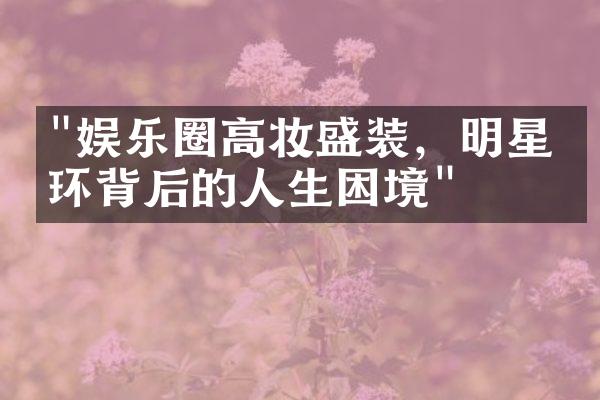 "娱乐圈高妆盛装，明星光环背后的人生困境"