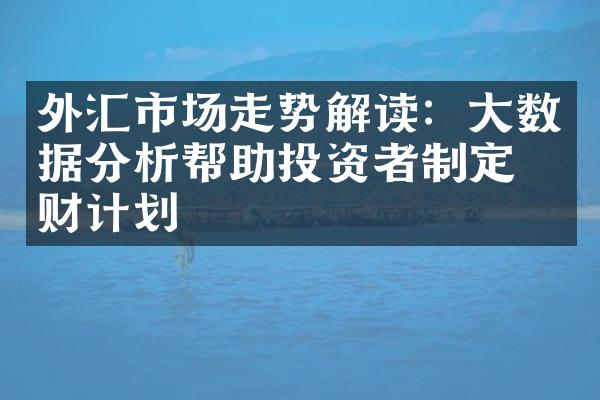 外汇市场走势解读：大数据分析帮助投资者制定理财计划